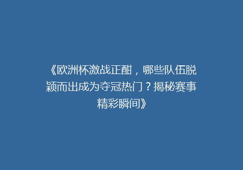 《欧洲杯激战正酣，哪些队伍脱颖而出成为夺冠热门？揭秘赛事精彩瞬间》