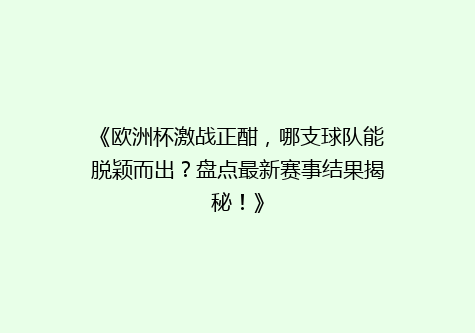 《欧洲杯激战正酣，哪支球队能脱颖而出？盘点最新赛事结果揭秘！》