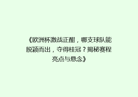 《欧洲杯激战正酣，哪支球队能脱颖而出，夺得桂冠？揭秘赛程亮点与悬念》
