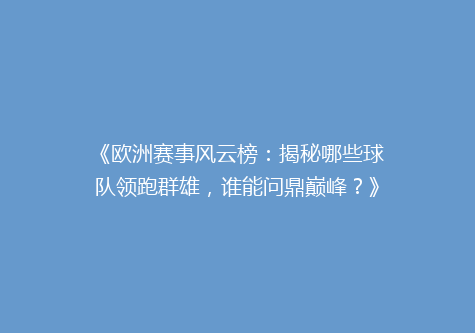 《欧洲赛事风云榜：揭秘哪些球队领跑群雄，谁能问鼎巅峰？》