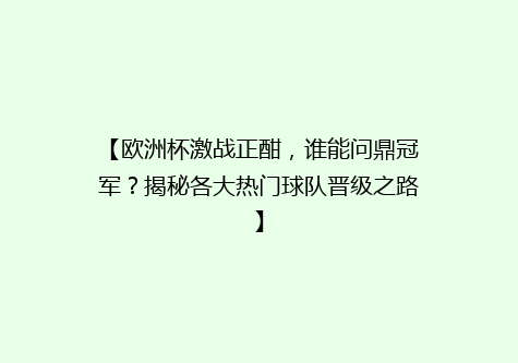 【欧洲杯激战正酣，谁能问鼎冠军？揭秘各大热门球队晋级之路】