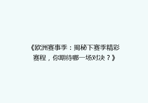 《欧洲赛事季：揭秘下赛季精彩赛程，你期待哪一场对决？》