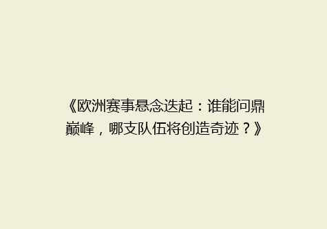 《欧洲赛事悬念迭起：谁能问鼎巅峰，哪支队伍将创造奇迹？》