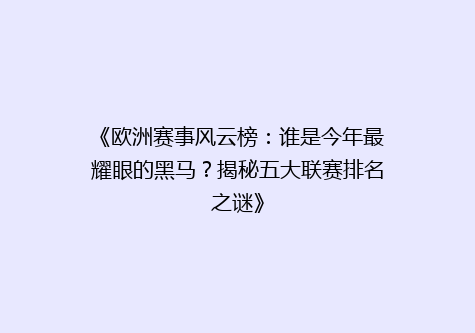 《欧洲赛事风云榜：谁是今年最耀眼的黑马？揭秘五大联赛排名之谜》