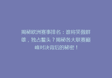 揭秘欧洲赛事排名：谁将笑傲群雄，独占鳌头？揭秘各大联赛巅峰对决背后的秘密！