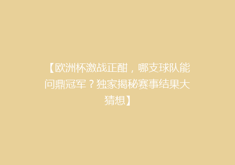 【欧洲杯激战正酣，哪支球队能问鼎冠军？独家揭秘赛事结果大猜想】