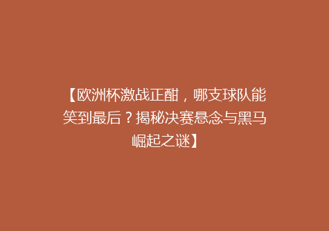 【欧洲杯激战正酣，哪支球队能笑到最后？揭秘决赛悬念与黑马崛起之谜】