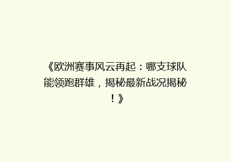《欧洲赛事风云再起：哪支球队能领跑群雄，揭秘最新战况揭秘！》