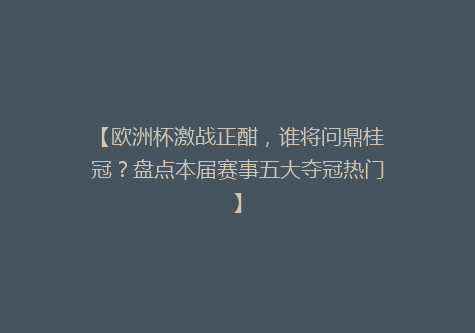 【欧洲杯激战正酣，谁将问鼎桂冠？盘点本届赛事五大夺冠热门】