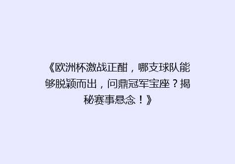 《欧洲杯激战正酣，哪支球队能够脱颖而出，问鼎冠军宝座？揭秘赛事悬念！》