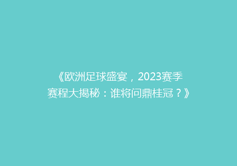 《欧洲足球盛宴，2023赛季赛程大揭秘：谁将问鼎桂冠？》