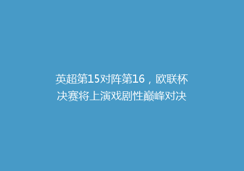 英超第15对阵第16，欧联杯决赛将上演戏剧性巅峰对决