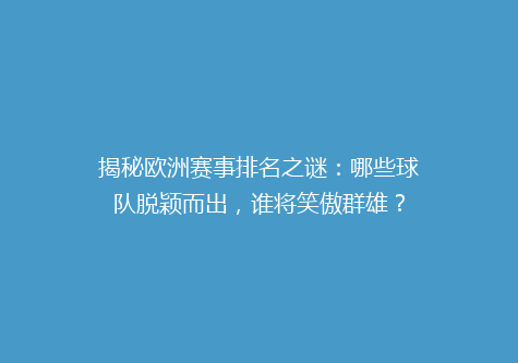 揭秘欧洲赛事排名之谜：哪些球队脱颖而出，谁将笑傲群雄？