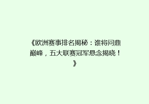 《欧洲赛事排名揭秘：谁将问鼎巅峰，五大联赛冠军悬念揭晓！》
