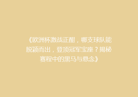 《欧洲杯激战正酣，哪支球队能脱颖而出，登顶冠军宝座？揭秘赛程中的黑马与悬念》