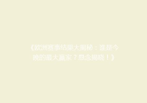 《欧洲赛事结果大揭秘：谁是今晚的最大赢家？悬念揭晓！》