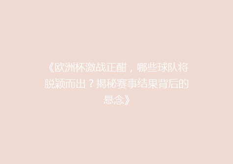 《欧洲杯激战正酣，哪些球队将脱颖而出？揭秘赛事结果背后的悬念》