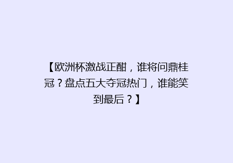 【欧洲杯激战正酣，谁将问鼎桂冠？盘点五大夺冠热门，谁能笑到最后？】