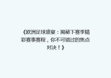 《欧洲足球盛宴：揭秘下赛季精彩赛事赛程，你不可错过的焦点对决！》
