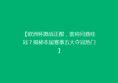 【欧洲杯激战正酣，谁将问鼎桂冠？揭秘本届赛事五大夺冠热门】
