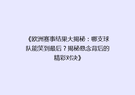 《欧洲赛事结果大揭秘：哪支球队能笑到最后？揭秘悬念背后的精彩对决》