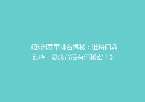 《欧洲赛事排名揭秘：谁将问鼎巅峰，悬念背后有何秘密？》