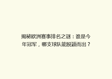 揭秘欧洲赛事排名之谜：谁是今年冠军，哪支球队能脱颖而出？