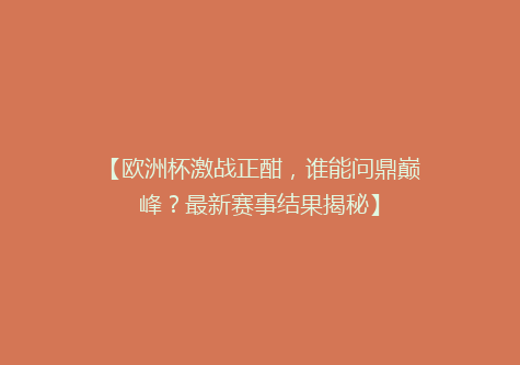 【欧洲杯激战正酣，谁能问鼎巅峰？最新赛事结果揭秘】