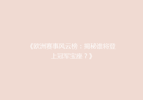 《欧洲赛事风云榜：揭秘谁将登上冠军宝座？》