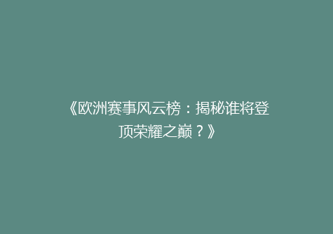 《欧洲赛事风云榜：揭秘谁将登顶荣耀之巅？》