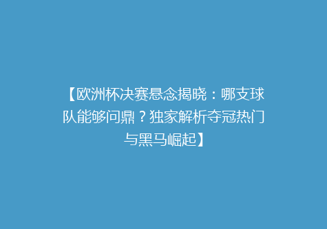 【欧洲杯决赛悬念揭晓：哪支球队能够问鼎？独家解析夺冠热门与黑马崛起】