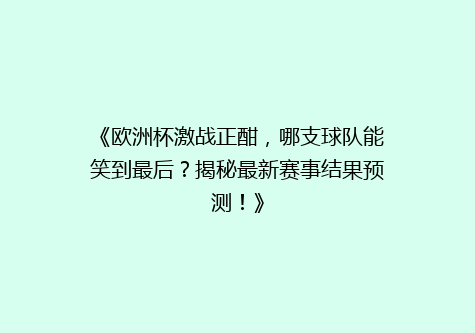 《欧洲杯激战正酣，哪支球队能笑到最后？揭秘最新赛事结果预测！》
