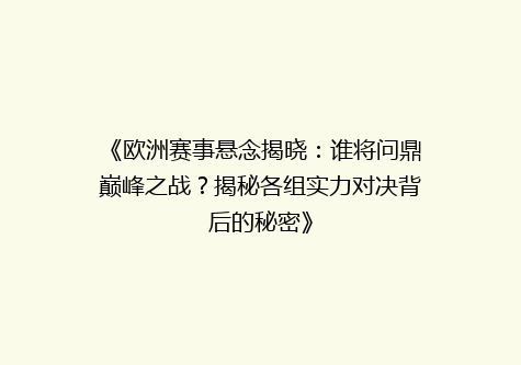 《欧洲赛事悬念揭晓：谁将问鼎巅峰之战？揭秘各组实力对决背后的秘密》