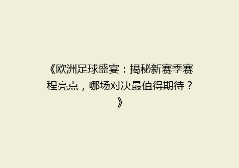 《欧洲足球盛宴：揭秘新赛季赛程亮点，哪场对决最值得期待？》