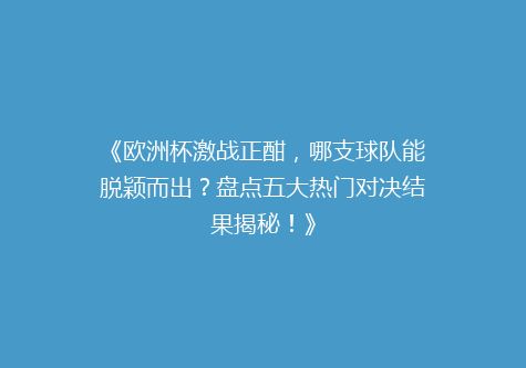 《欧洲杯激战正酣，哪支球队能脱颖而出？盘点五大热门对决结果揭秘！》