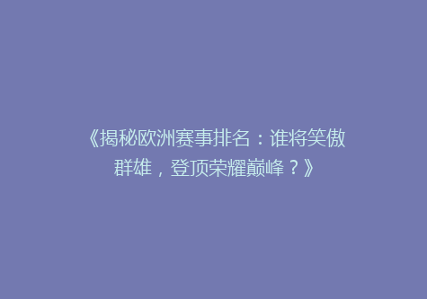 《揭秘欧洲赛事排名：谁将笑傲群雄，登顶荣耀巅峰？》
