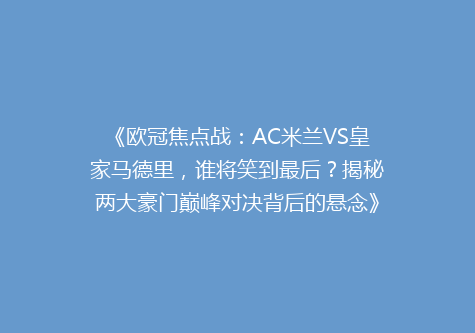 《欧冠焦点战：AC米兰VS皇家马德里，谁将笑到最后？揭秘两大豪门巅峰对决背后的悬念》