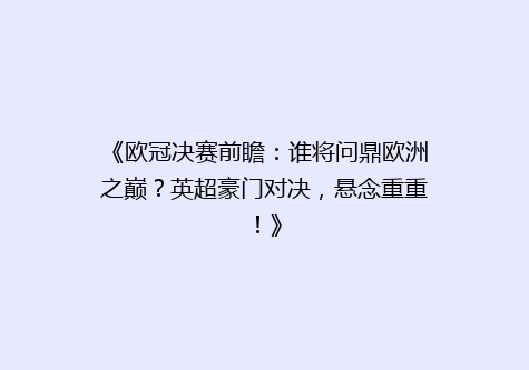 《欧冠决赛前瞻：谁将问鼎欧洲之巅？英超豪门对决，悬念重重！》