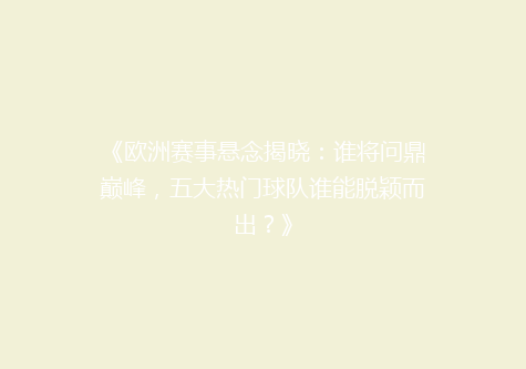 《欧洲赛事悬念揭晓：谁将问鼎巅峰，五大热门球队谁能脱颖而出？》