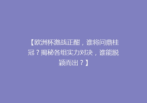 【欧洲杯激战正酣，谁将问鼎桂冠？揭秘各组实力对决，谁能脱颖而出？】