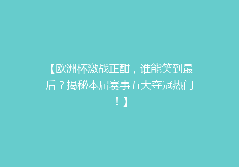【欧洲杯激战正酣，谁能笑到最后？揭秘本届赛事五大夺冠热门！】