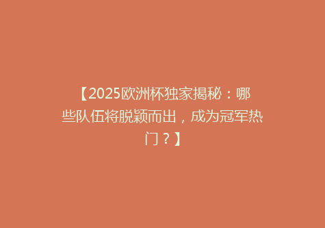 【2025欧洲杯独家揭秘：哪些队伍将脱颖而出，成为冠军热门？】