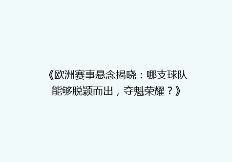 《欧洲赛事悬念揭晓：哪支球队能够脱颖而出，夺魁荣耀？》