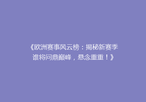 《欧洲赛事风云榜：揭秘新赛季谁将问鼎巅峰，悬念重重！》