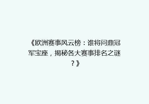 《欧洲赛事风云榜：谁将问鼎冠军宝座，揭秘各大赛事排名之谜？》
