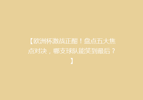 【欧洲杯激战正酣！盘点五大焦点对决，哪支球队能笑到最后？】