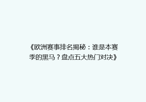 《欧洲赛事排名揭秘：谁是本赛季的黑马？盘点五大热门对决》