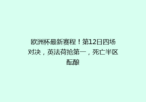 欧洲杯最新赛程！第12日四场对决，英法荷抢第一，死亡半区酝酿