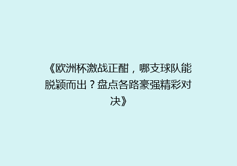 《欧洲杯激战正酣，哪支球队能脱颖而出？盘点各路豪强精彩对决》