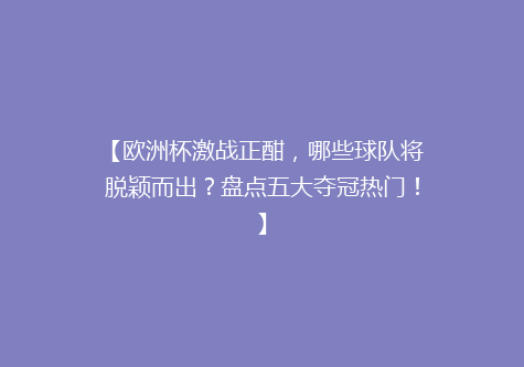 【欧洲杯激战正酣，哪些球队将脱颖而出？盘点五大夺冠热门！】